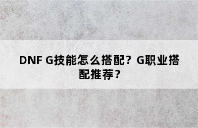 DNF G技能怎么搭配？G职业搭配推荐？